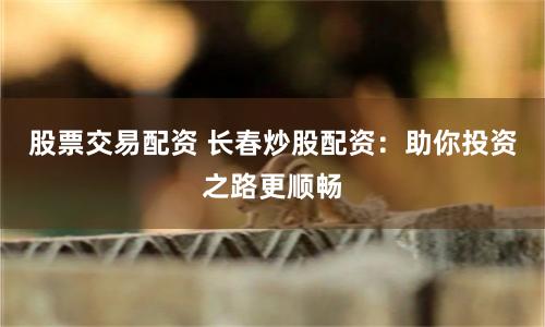 股票交易配资 长春炒股配资：助你投资之路更顺畅