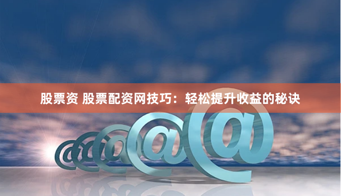 股票资 股票配资网技巧：轻松提升收益的秘诀