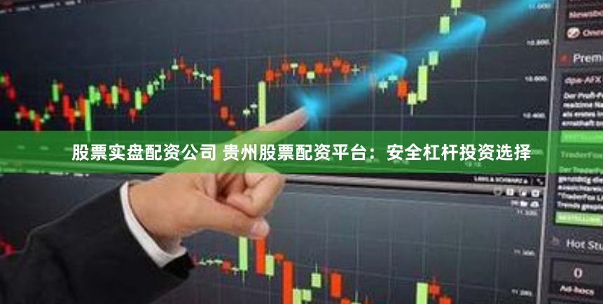 股票实盘配资公司 贵州股票配资平台：安全杠杆投资选择