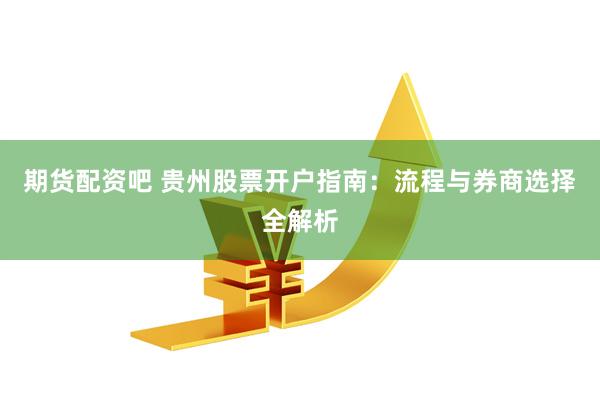 期货配资吧 贵州股票开户指南：流程与券商选择全解析