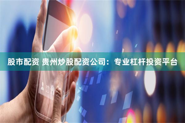 股市配资 贵州炒股配资公司：专业杠杆投资平台