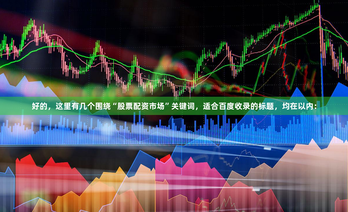 好的，这里有几个围绕“股票配资市场”关键词，适合百度收录的标题，均在以内：
