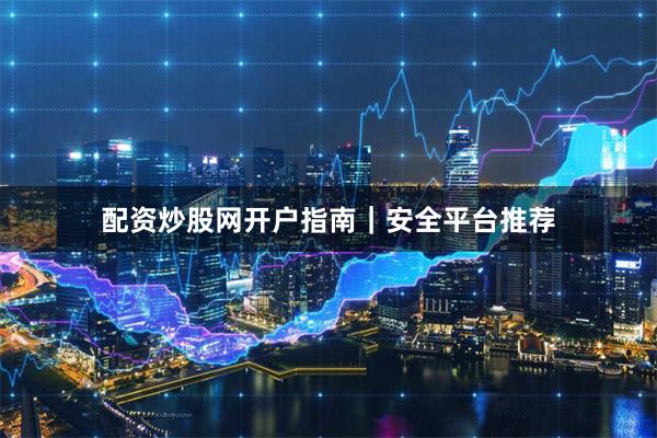 配资炒股网开户指南｜安全平台推荐