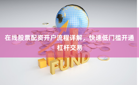 在线股票配资开户流程详解，快速低门槛开通杠杆交易