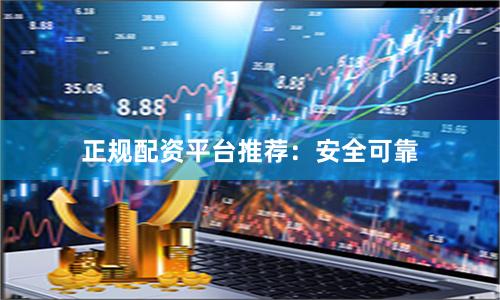 正规配资平台推荐：安全可靠