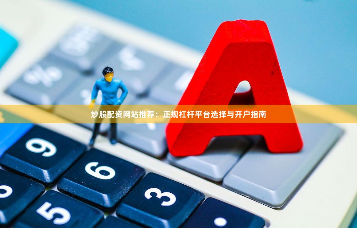 炒股配资网站推荐：正规杠杆平台选择与开户指南
