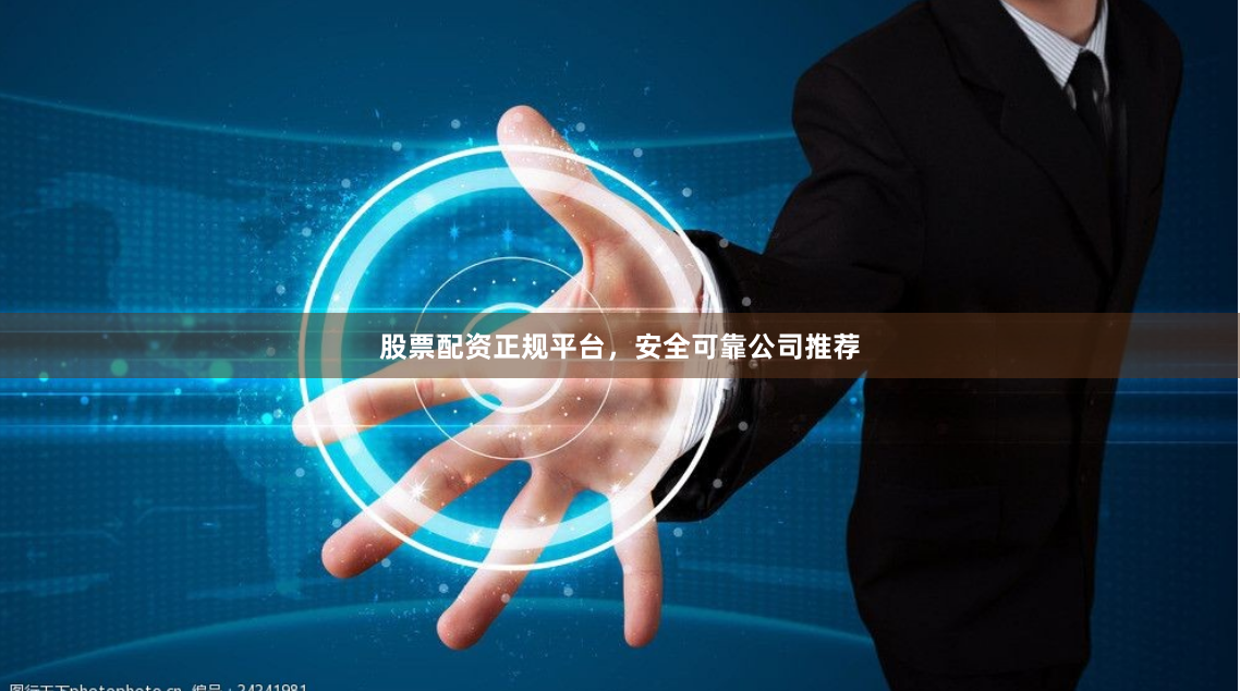 股票配资正规平台，安全可靠公司推荐
