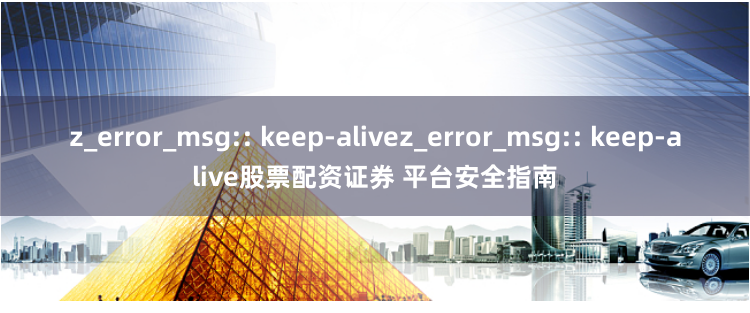 z_error_msg:: keep-alivez_error_msg:: keep-alive股票配资证券 平台安全指南