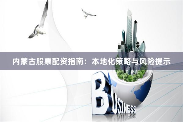 内蒙古股票配资指南：本地化策略与风险提示