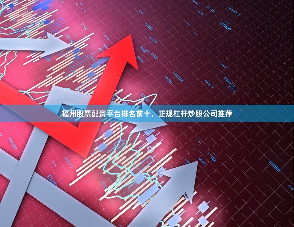 福州股票配资平台排名前十，正规杠杆炒股公司推荐