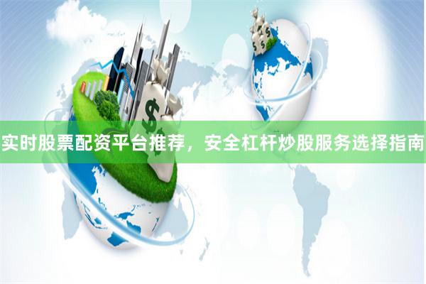 实时股票配资平台推荐，安全杠杆炒股服务选择指南