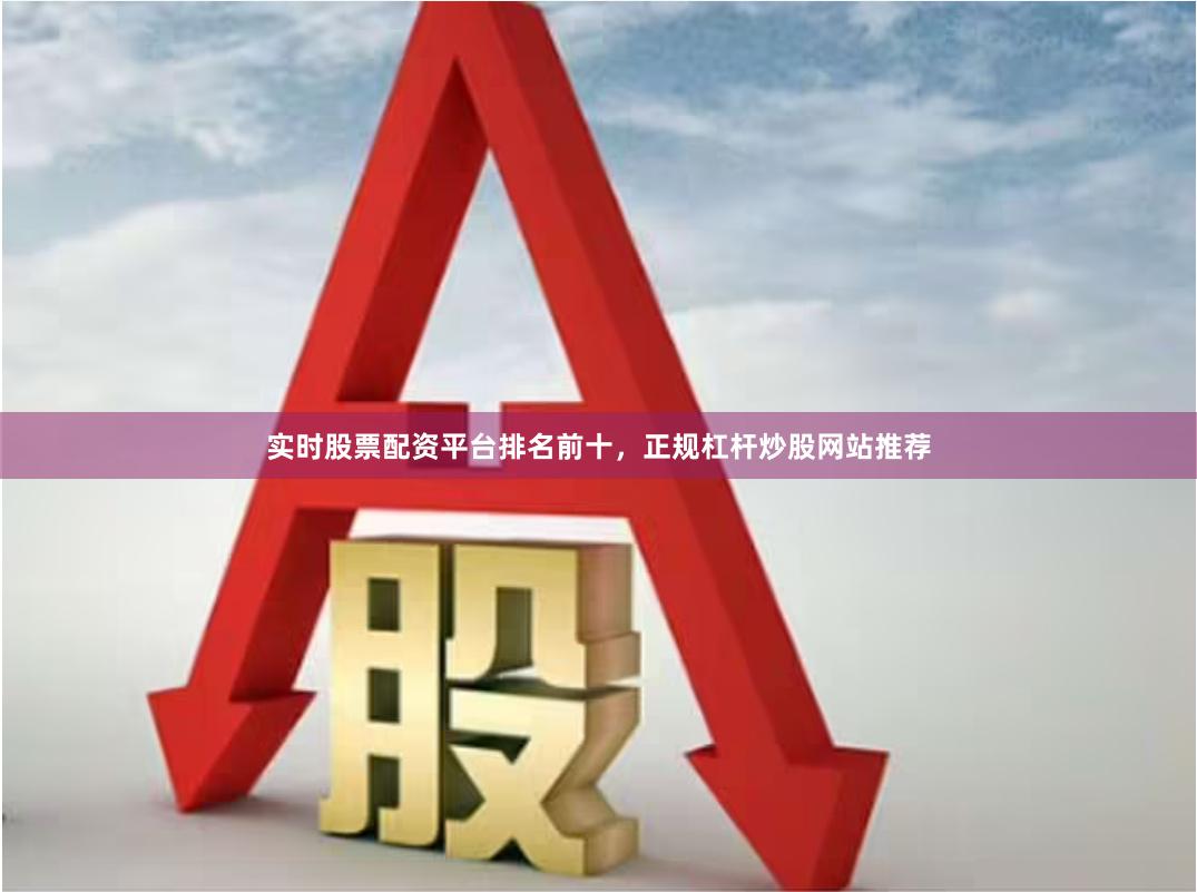 实时股票配资平台排名前十，正规杠杆炒股网站推荐