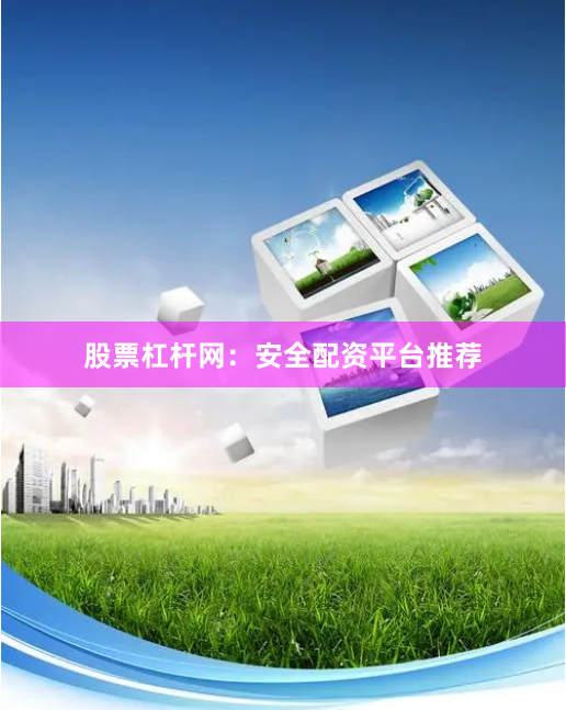 股票杠杆网：安全配资平台推荐