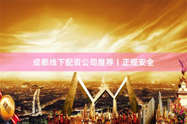 成都线下配资公司推荐丨正规安全