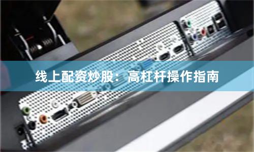线上配资炒股：高杠杆操作指南